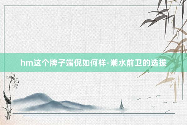 hm这个牌子端倪如何样-潮水前卫的选拔