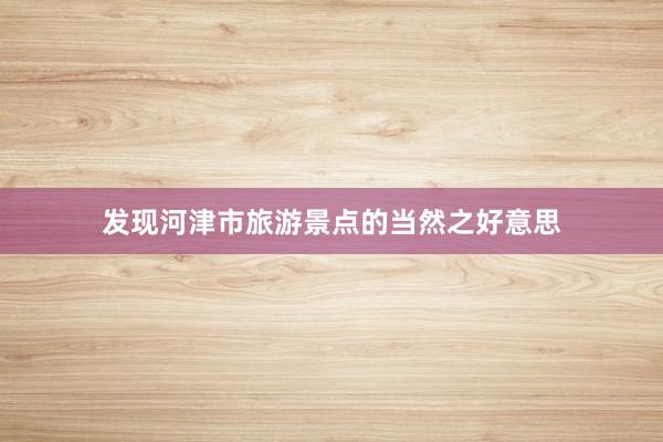 发现河津市旅游景点的当然之好意思