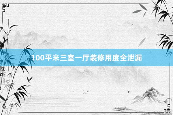 100平米三室一厅装修用度全泄漏
