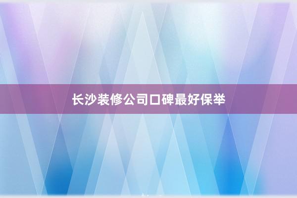 长沙装修公司口碑最好保举